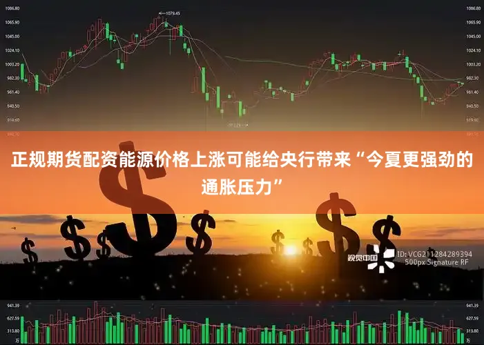 正规期货配资能源价格上涨可能给央行带来“今夏更强劲的通胀压力”