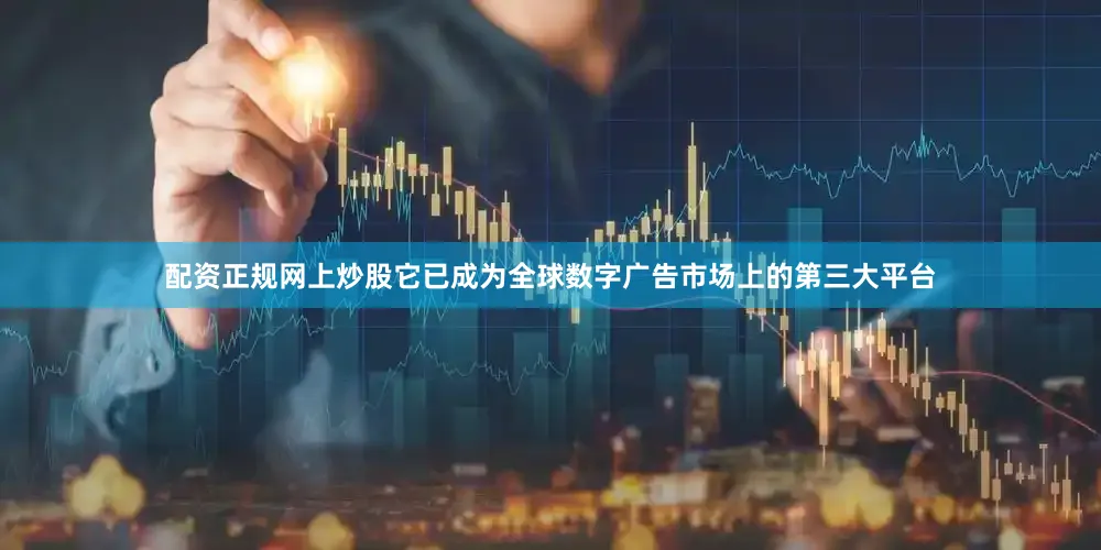 配资正规网上炒股它已成为全球数字广告市场上的第三大平台