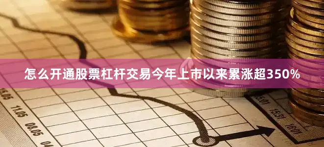 怎么开通股票杠杆交易今年上市以来累涨超350%