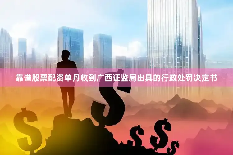靠谱股票配资单丹收到广西证监局出具的行政处罚决定书
