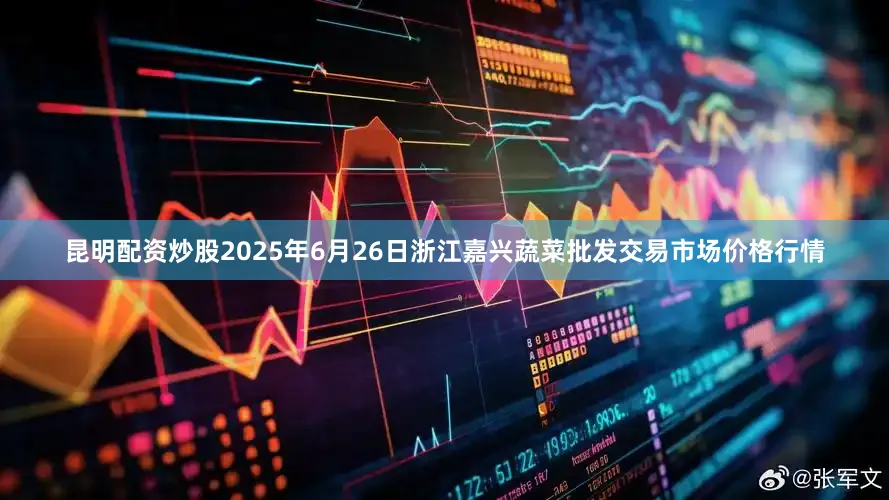 昆明配资炒股2025年6月26日浙江嘉兴蔬菜批发交易市场价格行情