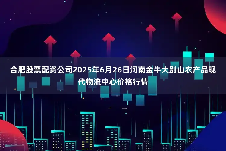 合肥股票配资公司2025年6月26日河南金牛大别山农产品现代物流中心价格行情
