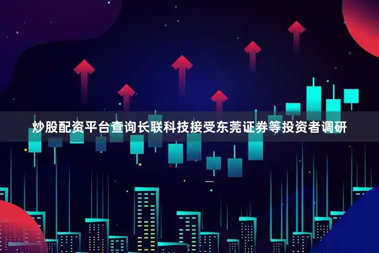 炒股配资平台查询长联科技接受东莞证券等投资者调研