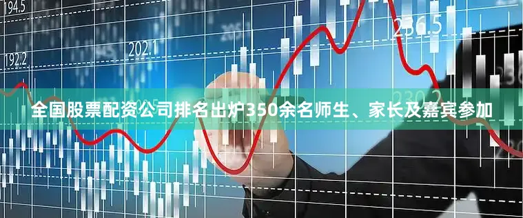 全国股票配资公司排名出炉350余名师生、家长及嘉宾参加