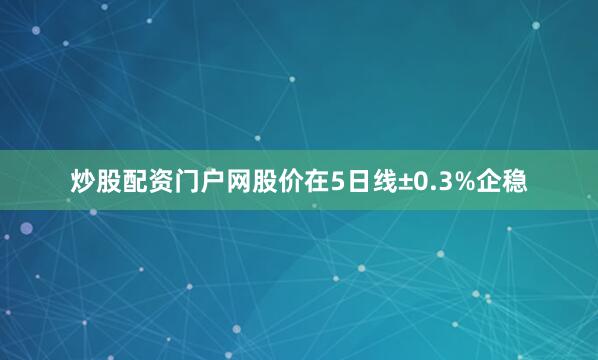 炒股配资门户网股价在5日线±0.3%企稳