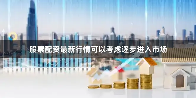 股票配资最新行情可以考虑逐步进入市场