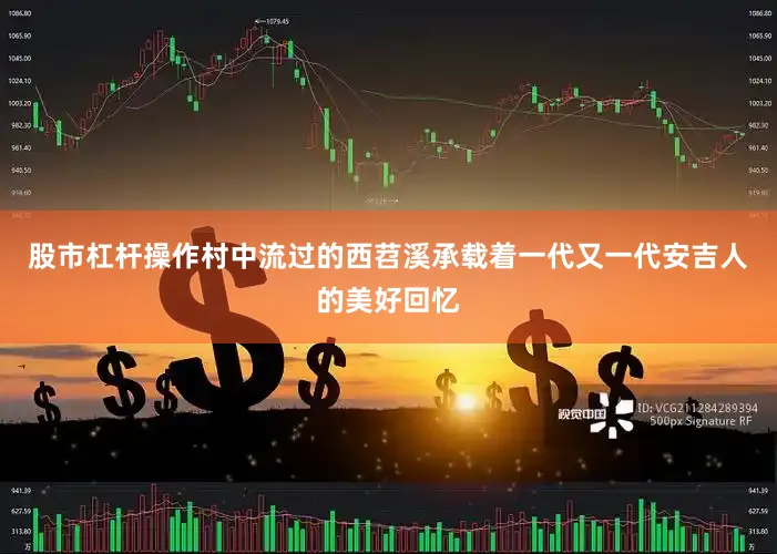 股市杠杆操作村中流过的西苕溪承载着一代又一代安吉人的美好回忆