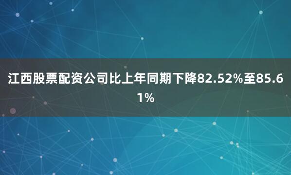 江西股票配资公司比上年同期下降82.52%至85.61%