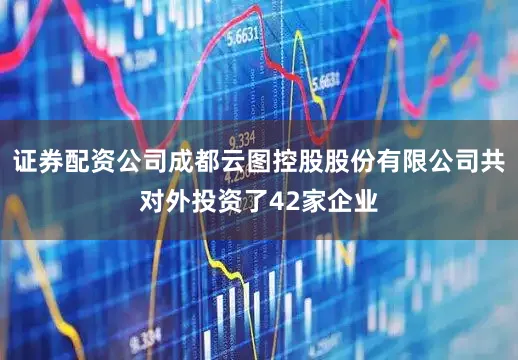 证券配资公司成都云图控股股份有限公司共对外投资了42家企业