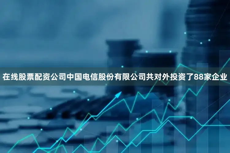 在线股票配资公司中国电信股份有限公司共对外投资了88家企业